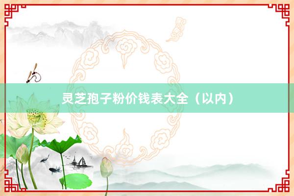灵芝孢子粉价钱表大全（以内）
