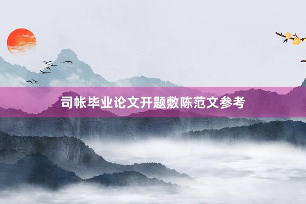 司帐毕业论文开题敷陈范文参考