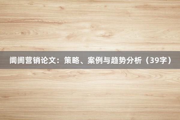 阛阓营销论文：策略、案例与趋势分析（39字）
