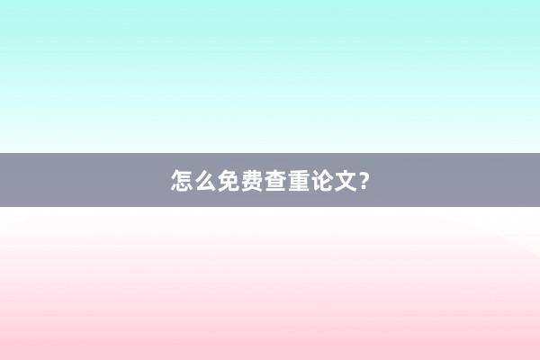 怎么免费查重论文?