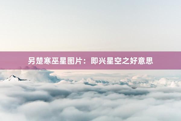 另楚寒巫星图片：即兴星空之好意思